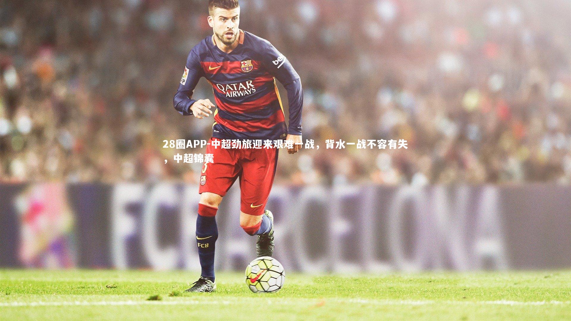28圈APP-中超劲旅迎来艰难一战，背水一战不容有失，中超锦囊