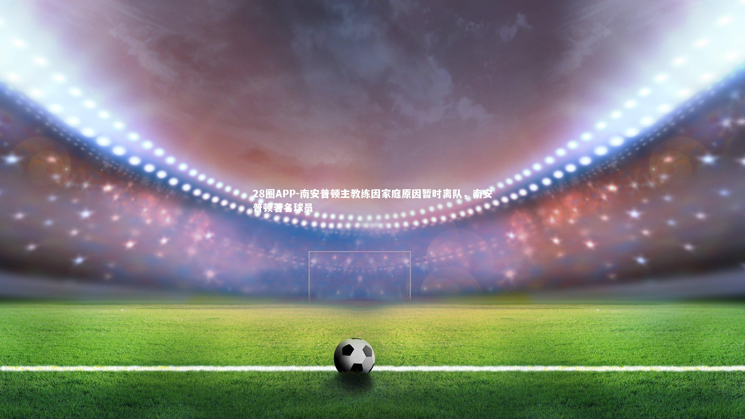 28圈APP-南安普顿主教练因家庭原因暂时离队，南安普顿著名球员