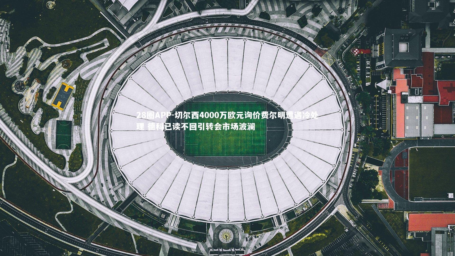 28圈APP-切尔西4000万欧元询价费尔明遭遇冷处理 德科已读不回引转会市场波澜